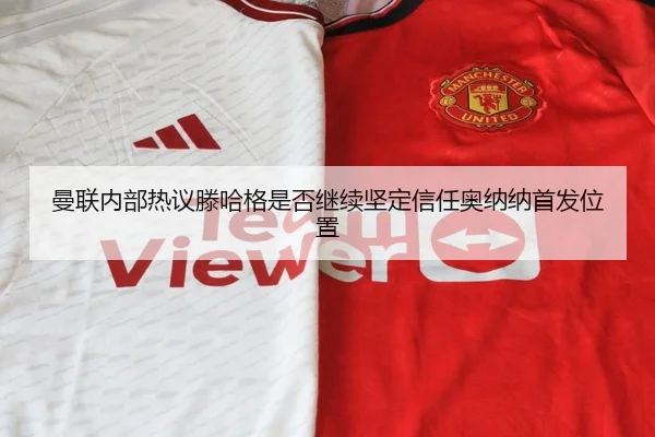 曼联内部热议滕哈格是否继续坚定信任奥纳纳首发位置