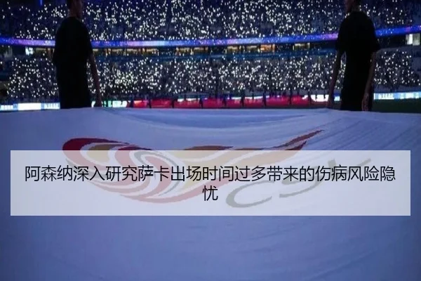 阿森纳深入研究萨卡出场时间过多带来的伤病风险隐忧
