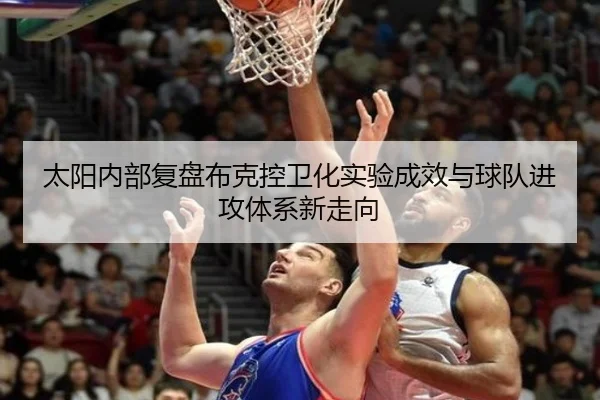 太阳内部复盘布克控卫化实验成效与球队进攻体系新走向